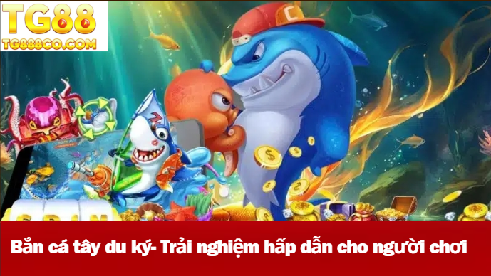 Bắn cá tây du ký- Trải nghiệm hấp dẫn cho người chơi