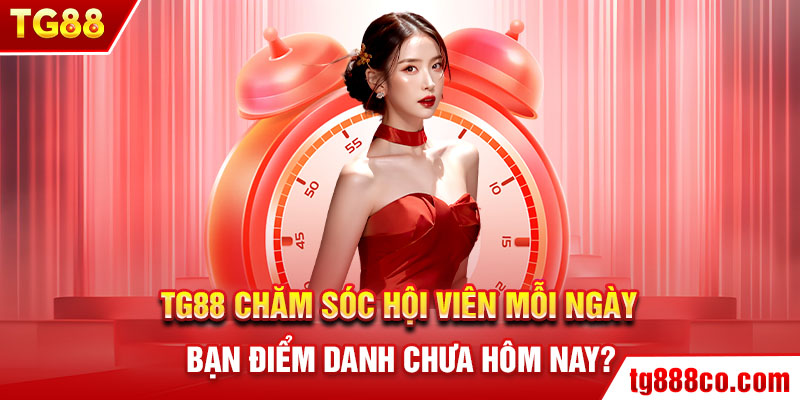 TG88 chăm sóc hội viên mỗi ngày – bạn điểm danh chưa hôm nay?