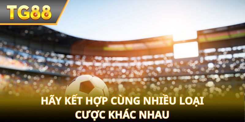 Hãy kết hợp cùng nhiều loại cược khác nhau