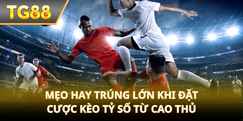 Mẹo hay trúng lớn khi đặt cược kèo tỷ số từ cao thủ