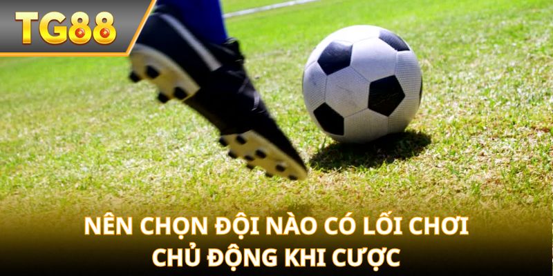 Nên chọn đội nào có lối chơi chủ động khi cược