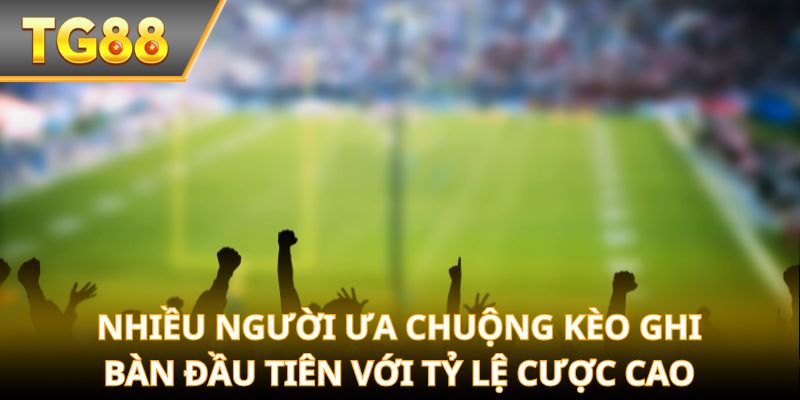 Nhiều người ưa chuộng kèo ghi bàn đầu tiên với tỷ lệ cược cao
